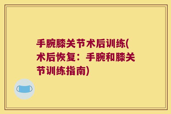 手腕膝关节术后训练(术后恢复:手腕和膝关节训练指南)