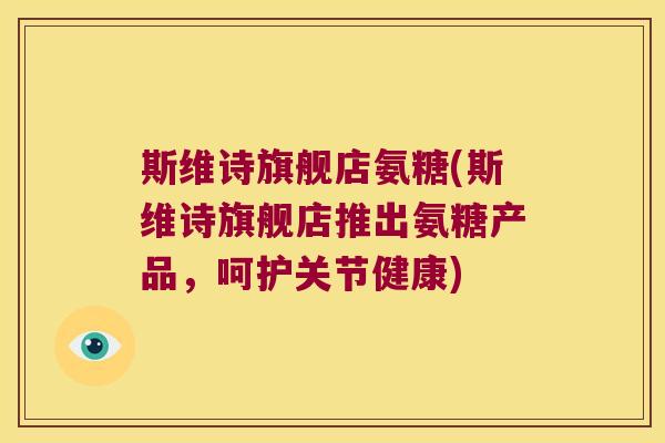 斯维诗旗舰店氨糖(斯维诗旗舰店推出氨糖产品,呵护关节健康)