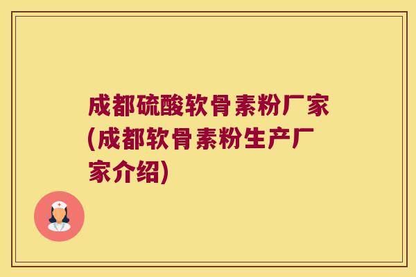 成都硫酸软骨素粉厂家(成都软骨素粉生产厂家介绍)