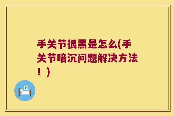 手关节很黑是怎么(手关节暗沉问题解决方法!)