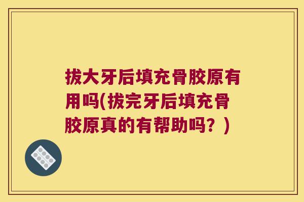 拔大牙后填充骨胶原有用吗(拔完牙后填充骨胶原真的有帮助吗?)