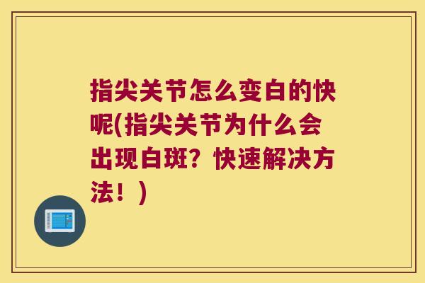 指尖关节怎么变白的快呢(指尖关节为什么会出现白斑?快速解决方法!)