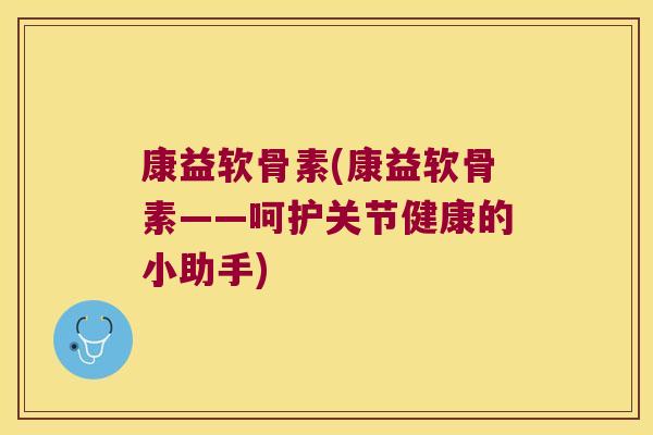 康益软骨素(康益软骨素——呵护关节健康的小助手)