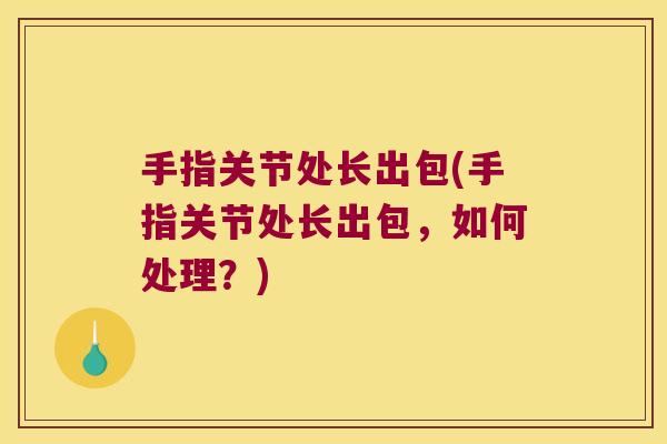 手指关节处长出包(手指关节处长出包,如何处理?)