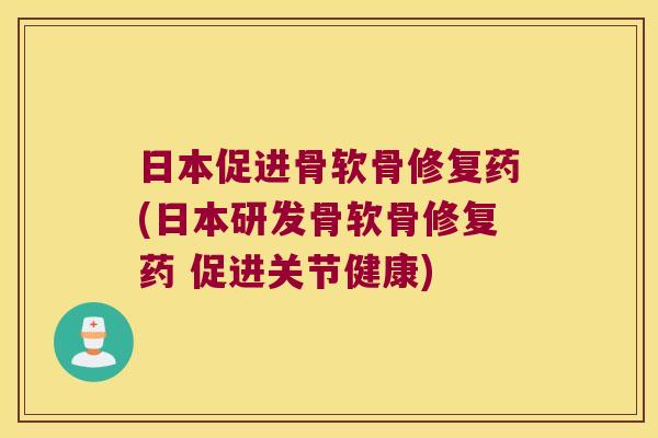 日本促进骨软骨修复药(日本研发骨软骨修复药 促进关节健康)