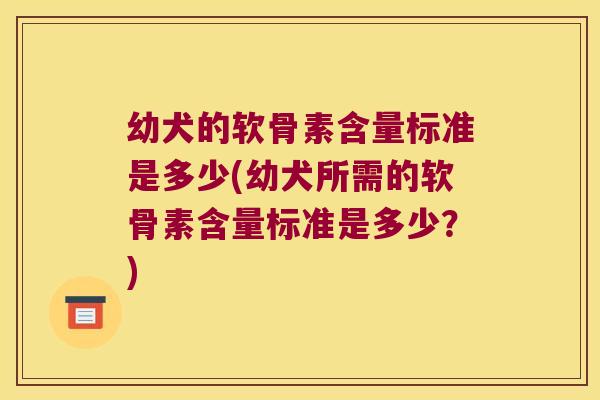 幼犬的软骨素含量标准是多少(幼犬所需的软骨素含量标准是多少?)