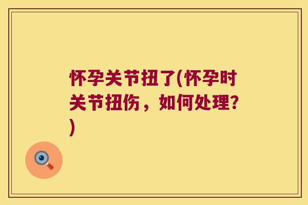 怀孕关节扭了(怀孕时关节扭伤,如何处理?)