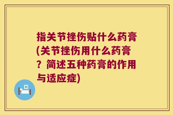 指关节挫伤贴什么药膏(关节挫伤用什么药膏?简述五种药膏的作用与适应症)