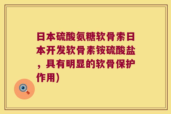 日本硫酸氨糖软骨索日本开发软骨素铵硫酸盐,具有明显的软骨保护作用)