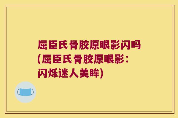 屈臣氏骨胶原眼影闪吗(屈臣氏骨胶原眼影:闪烁迷人美眸)