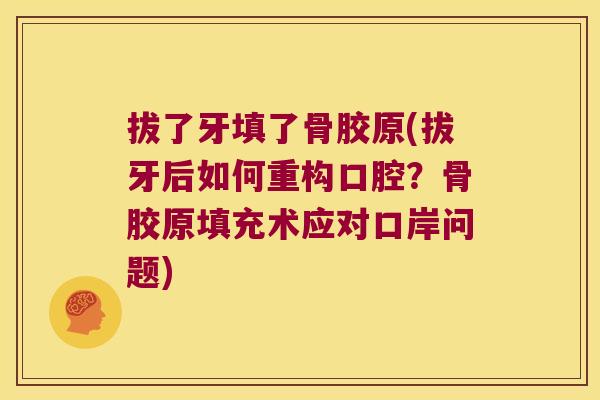 拔了牙填了骨胶原(拔牙后如何重构口腔?骨胶原填充术应对口岸问题)