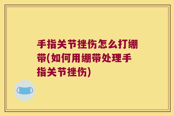手指关节挫伤怎么打绷带(如何用绷带处理手指关节挫伤)