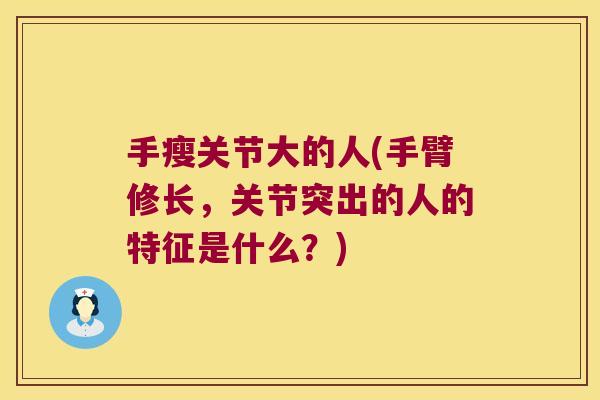 手瘦关节大的人(手臂修长,关节突出的人的特征是什么?)
