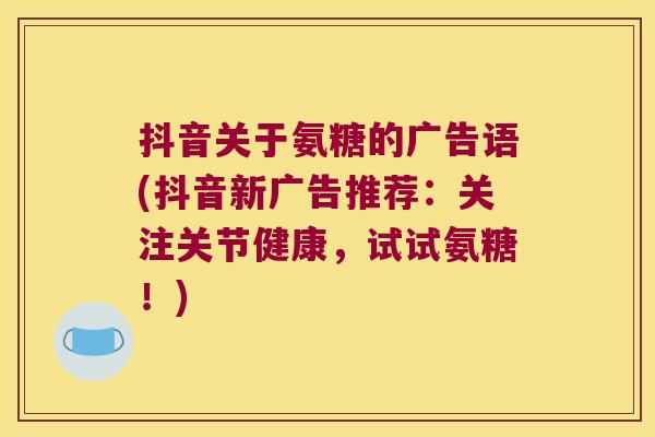 抖音关于氨糖的广告语(抖音新广告推荐:关注关节健康,试试氨糖!)