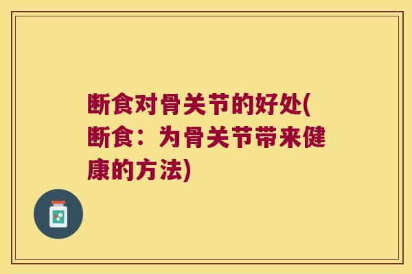 断食对骨关节的好处(断食:为骨关节带来健康的方法)