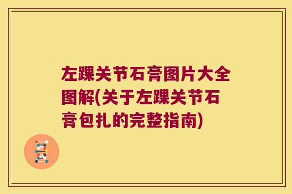 左踝关节石膏图片大全图解(关于左踝关节石膏包扎的完整指南)
