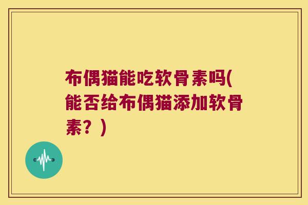 布偶猫能吃软骨素吗(能否给布偶猫添加软骨素?)