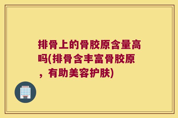 排骨上的骨胶原含量高吗(排骨含丰富骨胶原,有助美容护肤) 排骨上的骨胶原含量高吗(排骨含丰富骨胶原,有助美容护肤)
