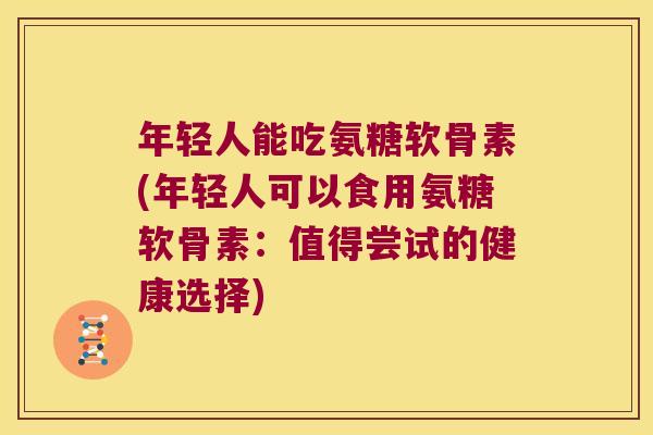 年轻人能吃氨糖软骨素(年轻人可以食用氨糖软骨素:值得尝试的健康选择)