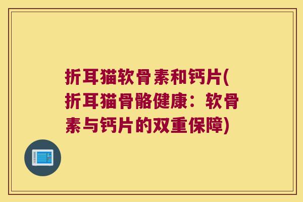 折耳猫软骨素和钙片(折耳猫骨骼健康:软骨素与钙片的双重保障)