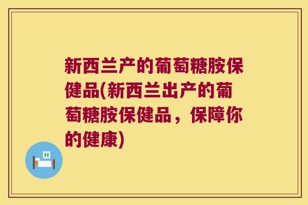 新西兰产的葡萄糖胺保健品(新西兰出产的葡萄糖胺保健品，保障你的健康)