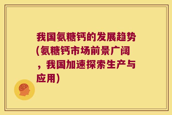 我国氨糖钙的发展趋势(氨糖钙市场前景广阔,我国加速探索生产与应用)