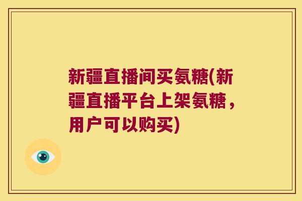 新疆直播间买氨糖(新疆直播平台上架氨糖,用户可以购买)