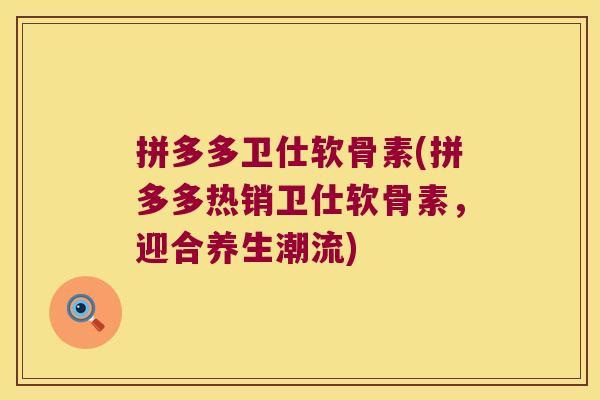 拼多多卫仕软骨素(拼多多热销卫仕软骨素,迎合养生潮流)