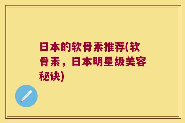 日本的软骨素推荐(软骨素,日本明星级美容秘诀)