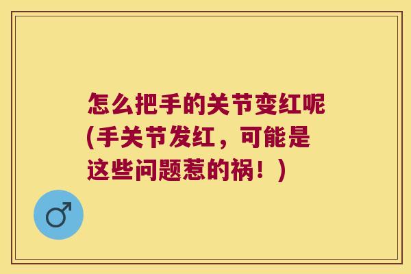 怎么把手的关节变红呢(手关节发红,可能是这些问题惹的祸!)