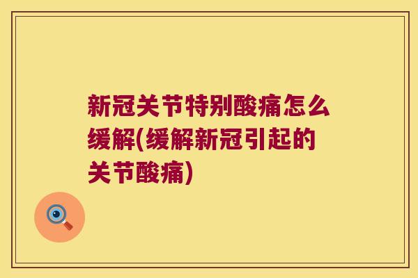 新冠关节特别酸痛怎么缓解(缓解新冠引起的关节酸痛)