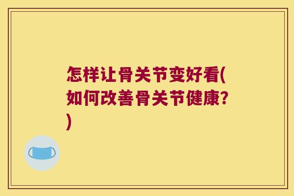 怎样让骨关节变好看(如何改善骨关节健康?)