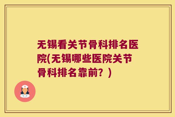 无锡看关节骨科排名医院(无锡哪些医院关节骨科排名靠前?)