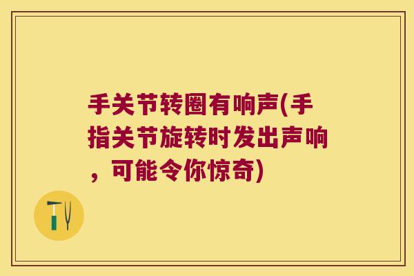 手关节转圈有响声(手指关节旋转时发出声响,可能令你惊奇)