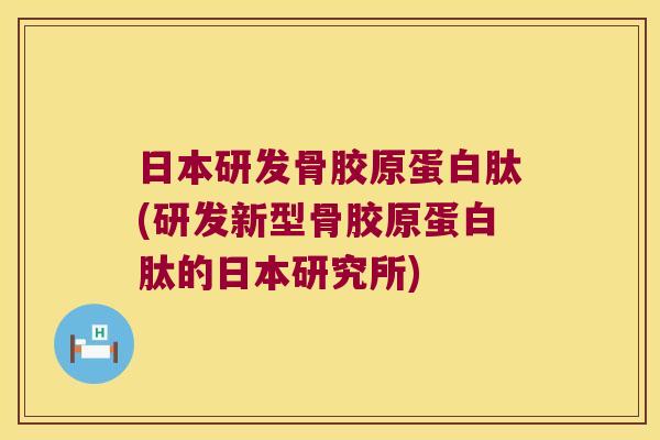 日本研发骨胶原蛋白肽(研发新型骨胶原蛋白肽的日本研究所)