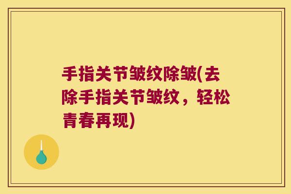 手指关节皱纹除皱(去除手指关节皱纹,轻松青春再现)