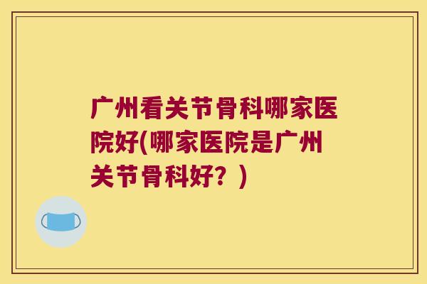 广州看关节骨科哪家医院好(哪家医院是广州关节骨科好？)