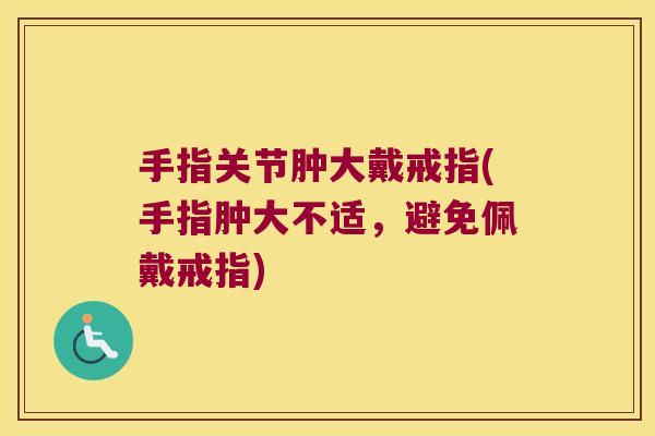 手指关节肿大戴戒指(手指肿大不适,避免佩戴戒指)
