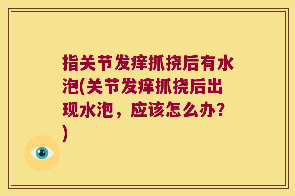 指关节发痒抓挠后有水泡(关节发痒抓挠后出现水泡，应该怎么办？)