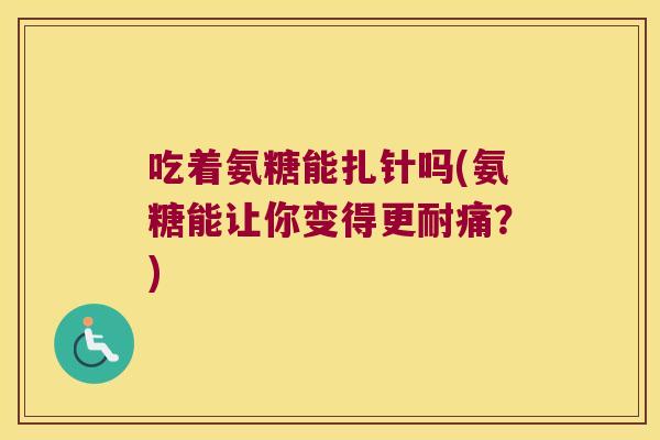 吃着氨糖能扎针吗(氨糖能让你变得更耐痛?)