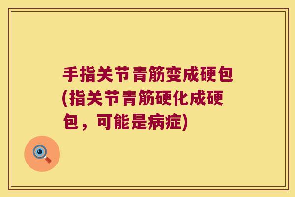 手指关节青筋变成硬包(指关节青筋硬化成硬包,可能是病症)