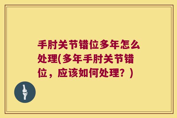 手肘关节错位多年怎么处理(多年手肘关节错位,应该如何处理?)