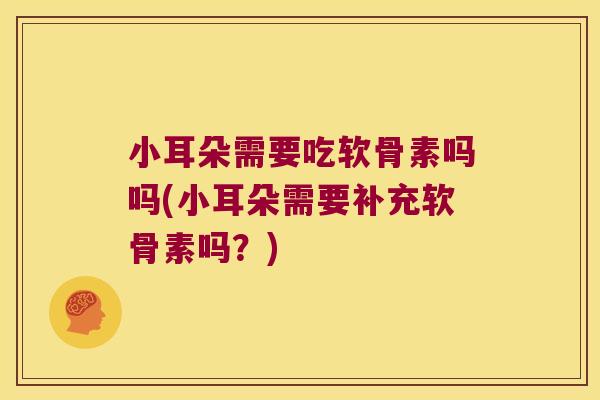 小耳朵需要吃软骨素吗吗(小耳朵需要补充软骨素吗?) 小耳朵需要吃软骨素吗吗(小耳朵需要补充软骨素吗?)