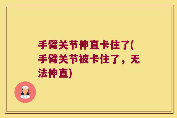 手臂关节伸直卡住了(手臂关节被卡住了,无法伸直)