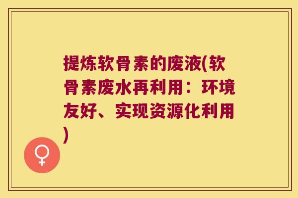 提炼软骨素的废液(软骨素废水再利用:环境友好、实现资源化利用)
