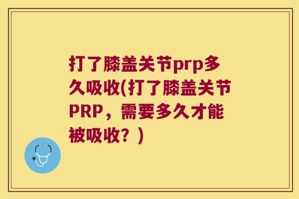 打了膝盖关节prp多久吸收(打了膝盖关节PRP,需要多久才能被吸收?)