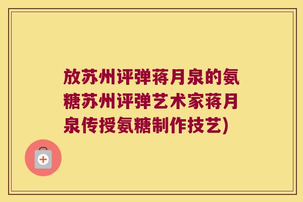 放苏州评弹蒋月泉的氨糖苏州评弹艺术家蒋月泉传授氨糖制作技艺)