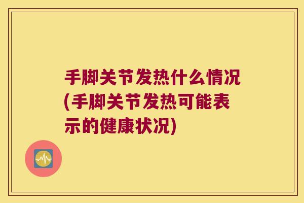 手脚关节发热什么情况(手脚关节发热可能表示的健康状况)