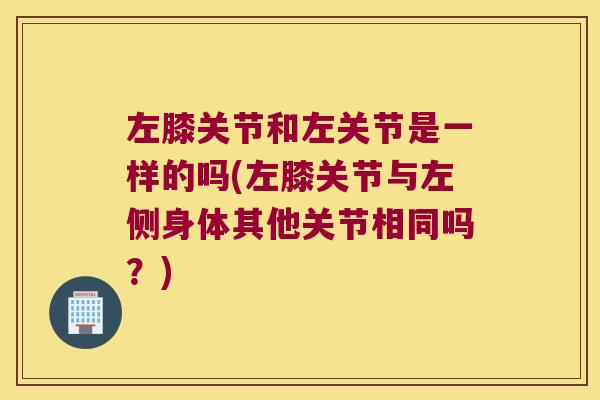 左膝关节和左关节是一样的吗(左膝关节与左侧身体其他关节相同吗?)