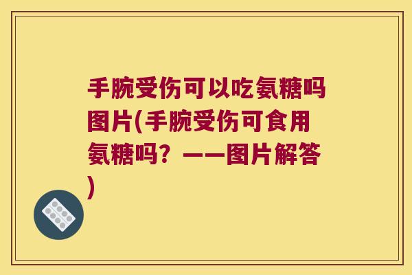 手腕受伤可以吃氨糖吗图片(手腕受伤可食用氨糖吗?——图片解答)